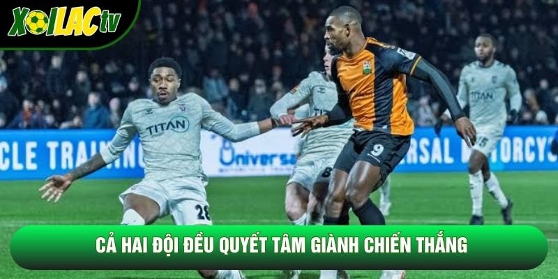 Cả hai đội đều quyết tâm giành chiến thắng Cả hai đội đều quyết tâm giành chiến thắng