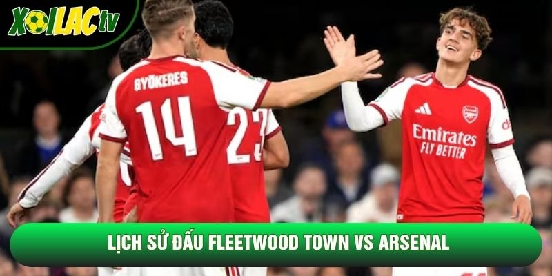 Lịch sử đấu Fleetwood Town vs Arsenal Lịch sử đấu Fleetwood Town vs Arsenal