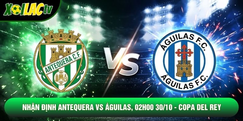 Nhận Định Antequera Vs Águilas, 02h00 30/10 - Copa Del Rey