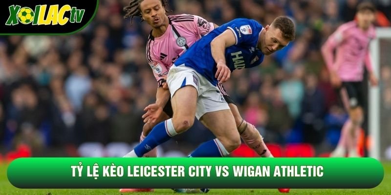 Tỷ lệ kèo Leicester City vs Wigan Athletic Tỷ lệ kèo Leicester City vs Wigan Athletic